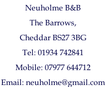 Neuholme B&B  The Barrows,  Cheddar BS27 3BG  Tel: 01934 742841  Mobile: 07977 644712  Email: neuholme@gmail.com